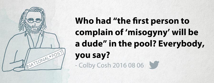 Colby Cosh: Who had "the first person to complain of 'misogyny' will be a dude" in the pool? Everybody you say?